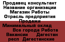 Продавец-консультант › Название организации ­ Магазин Работы › Отрасль предприятия ­ Продажи › Минимальный оклад ­ 27 000 - Все города Работа » Вакансии   . Дагестан респ.,Дагестанские Огни г.